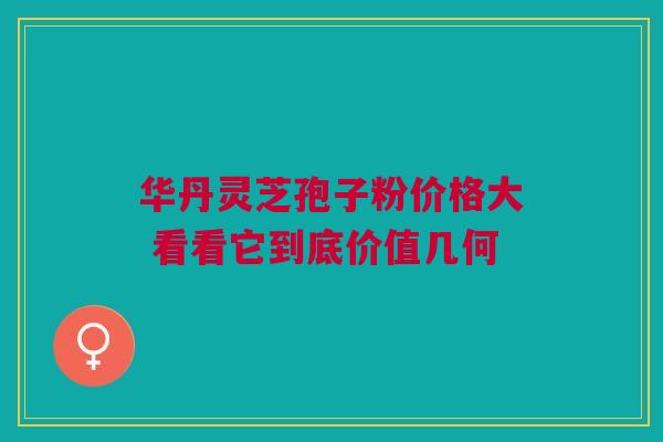 华丹灵芝孢子粉价格大 看看它到底价值几何