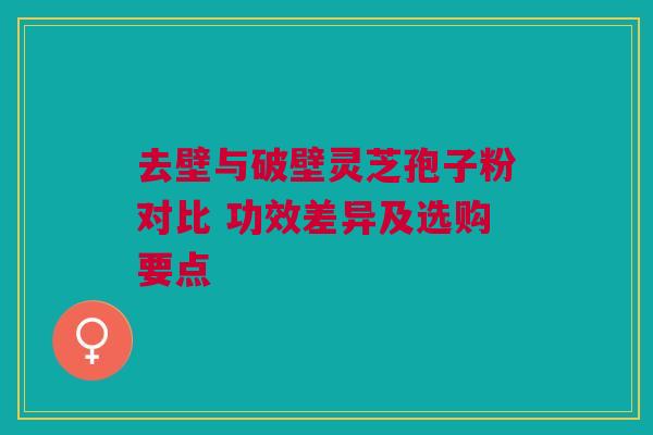 去壁与破壁灵芝孢子粉对比 功效差异及选购要点