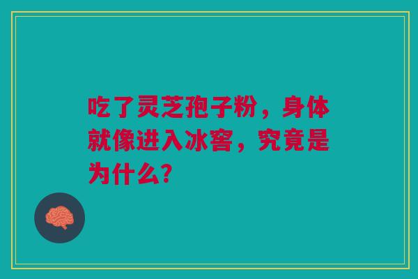 吃了灵芝孢子粉，身体就像进入冰窖，究竟是为什么？