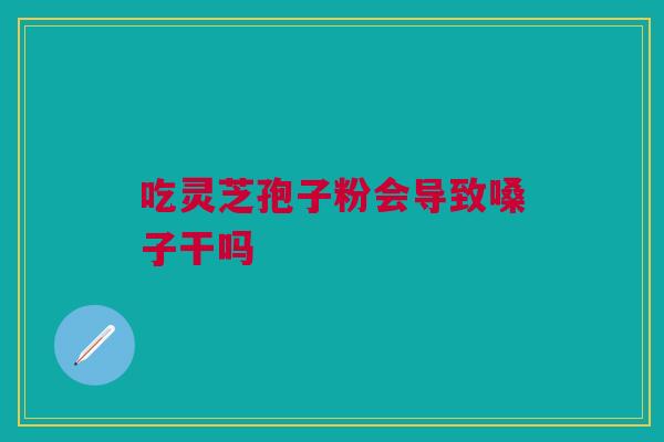 吃灵芝孢子粉会导致嗓子干吗