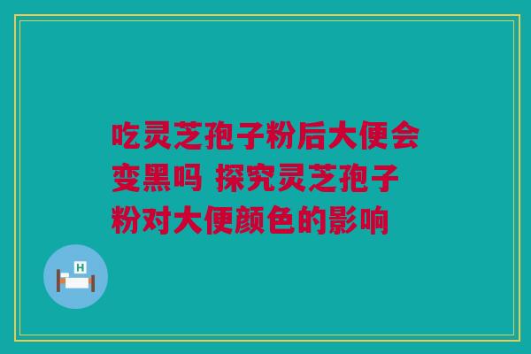 吃灵芝孢子粉后大便会变黑吗 探究灵芝孢子粉对大便颜色的影响