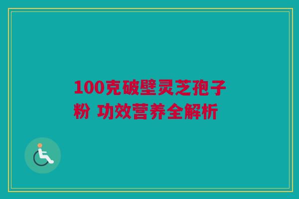 100克破壁灵芝孢子粉 功效营养全解析