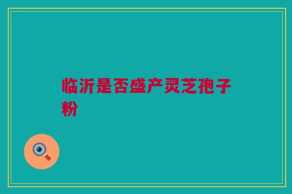 临沂是否盛产灵芝孢子粉