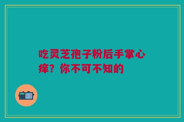 吃灵芝孢子粉后手掌心痒？你不可不知的