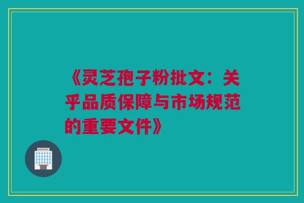 《灵芝孢子粉批文：关乎品质保障与市场规范的重要文件》
