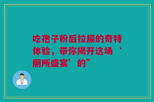 吃孢子粉后拉屎的奇特体验，带你揭开这场‘厕所盛宴’的”
