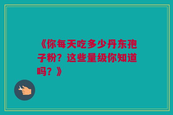 《你每天吃多少丹东孢子粉？这些量级你知道吗？》