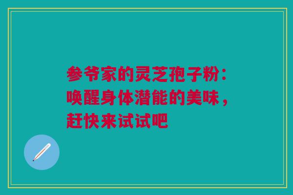 参爷家的灵芝孢子粉：唤醒身体潜能的美味，赶快来试试吧