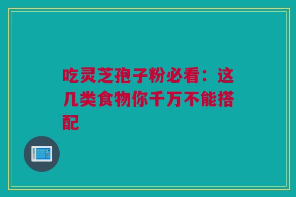 吃灵芝孢子粉必看：这几类食物你千万不能搭配
