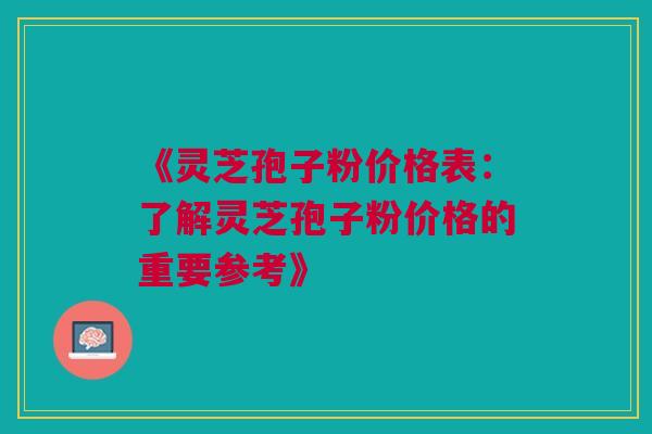 《灵芝孢子粉价格表：了解灵芝孢子粉价格的重要参考》