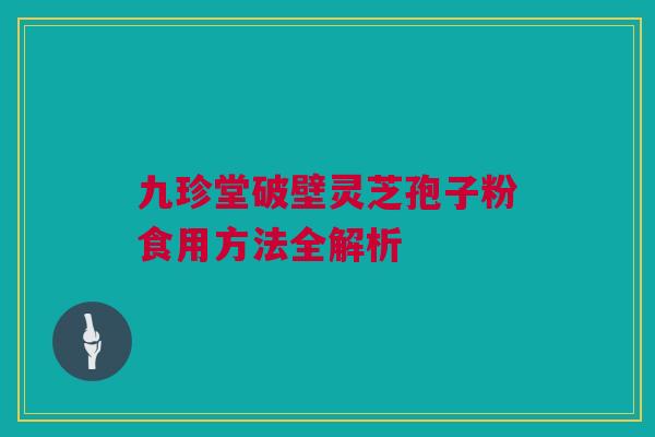 九珍堂破壁灵芝孢子粉食用方法全解析