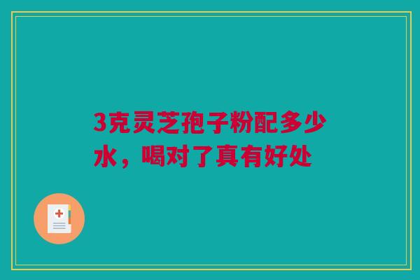 3克灵芝孢子粉配多少水，喝对了真有好处
