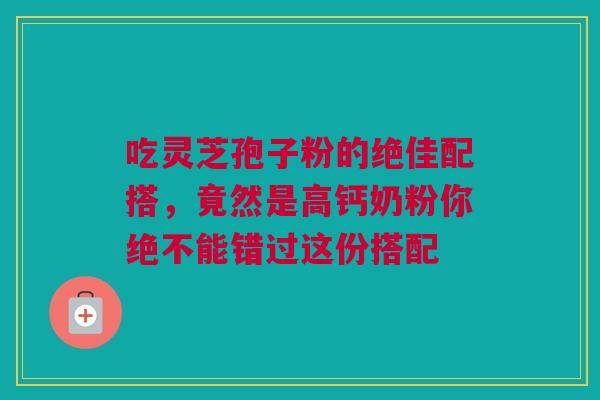 吃灵芝孢子粉的绝佳配搭，竟然是高钙奶粉你绝不能错过这份搭配
