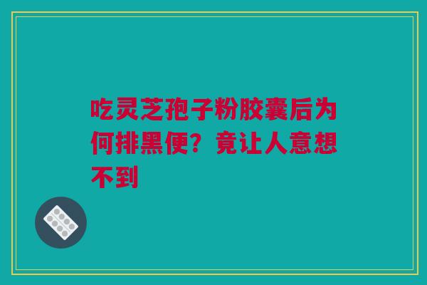 吃灵芝孢子粉胶囊后为何排黑便？竟让人意想不到