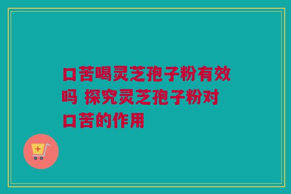 口苦喝灵芝孢子粉有效吗 探究灵芝孢子粉对口苦的作用