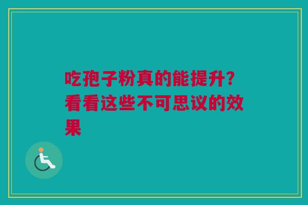 吃孢子粉真的能提升？看看这些不可思议的效果