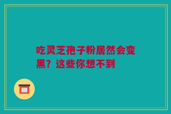 吃灵芝孢子粉居然会变黑？这些你想不到