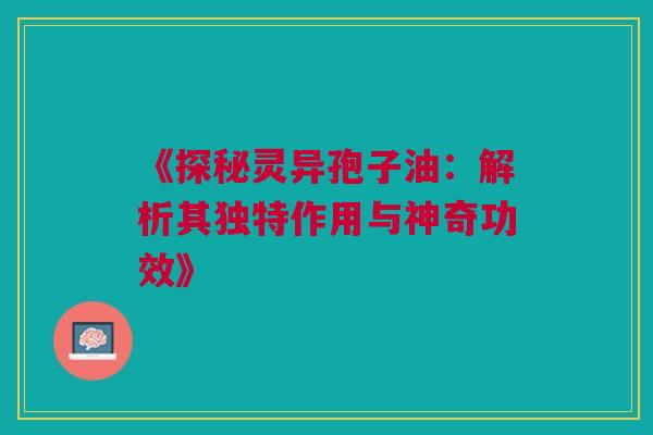 《探秘灵异孢子油：解析其独特作用与神奇功效》