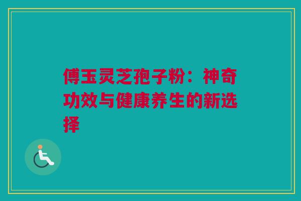 傅玉灵芝孢子粉：神奇功效与健康养生的新选择