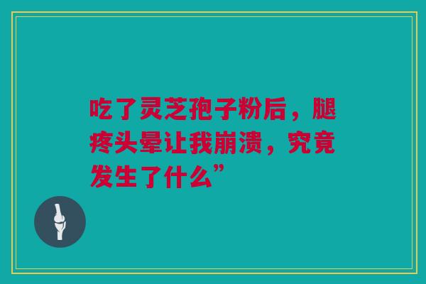 吃了灵芝孢子粉后，腿疼头晕让我崩溃，究竟发生了什么”