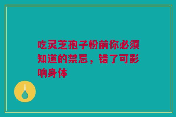 吃灵芝孢子粉前你必须知道的禁忌，错了可影响身体