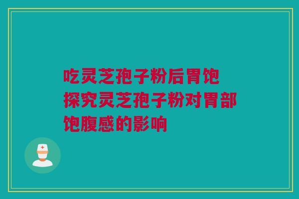 吃灵芝孢子粉后胃饱 探究灵芝孢子粉对胃部饱腹感的影响