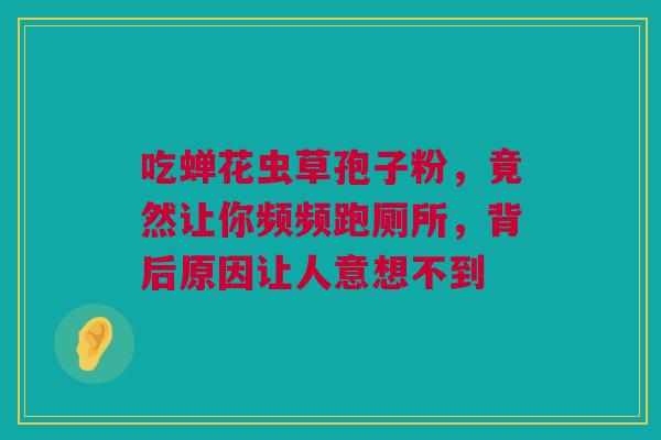 吃蝉花虫草孢子粉，竟然让你频频跑厕所，背后原因让人意想不到