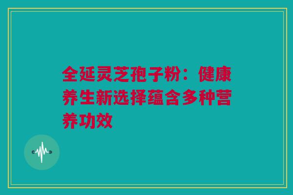 全延灵芝孢子粉：健康养生新选择蕴含多种营养功效