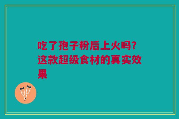 吃了孢子粉后上火吗？这款超级食材的真实效果