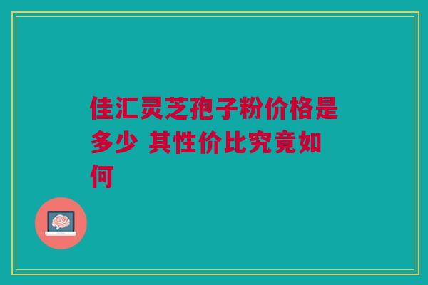 佳汇灵芝孢子粉价格是多少 其性价比究竟如何