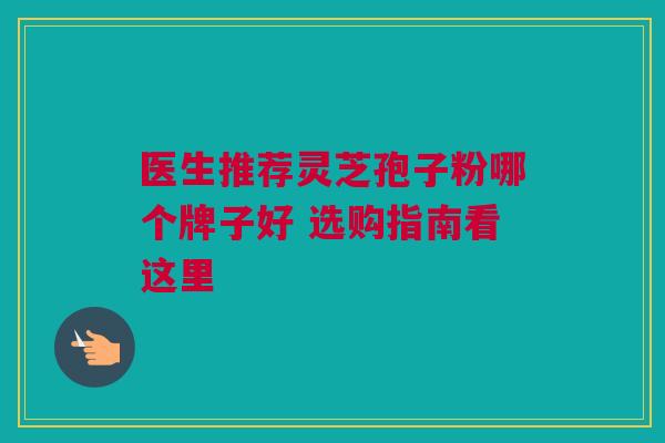 医生推荐灵芝孢子粉哪个牌子好 选购指南看这里