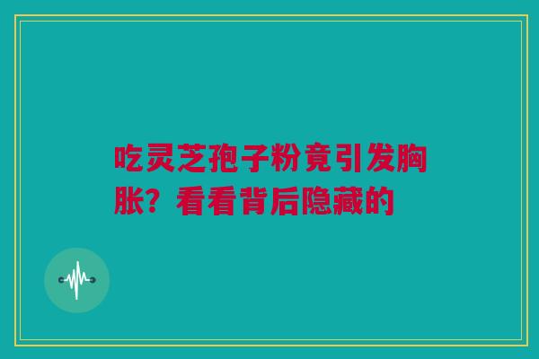 吃灵芝孢子粉竟引发胸胀？看看背后隐藏的