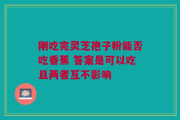 刚吃完灵芝孢子粉能否吃香蕉 答案是可以吃且两者互不影响