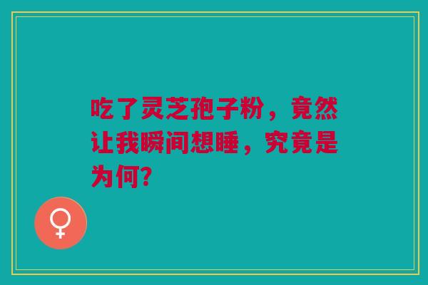 吃了灵芝孢子粉，竟然让我瞬间想睡，究竟是为何？