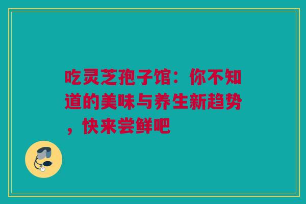 吃灵芝孢子馆：你不知道的美味与养生新趋势，快来尝鲜吧
