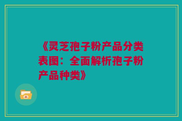 《灵芝孢子粉产品分类表图：全面解析孢子粉产品种类》