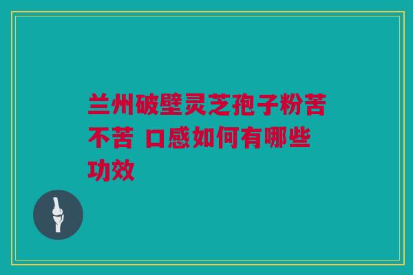 兰州破壁灵芝孢子粉苦不苦 口感如何有哪些功效