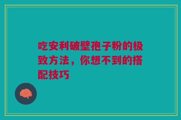 吃安利破壁孢子粉的极致方法，你想不到的搭配技巧