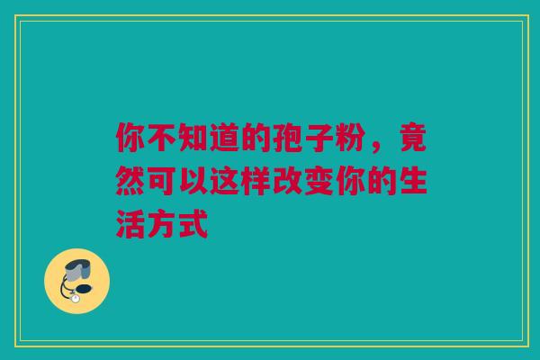 你不知道的孢子粉，竟然可以这样改变你的生活方式