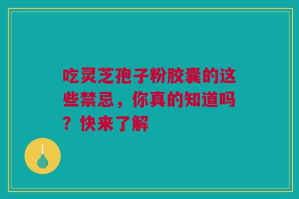 吃灵芝孢子粉胶囊的这些禁忌，你真的知道吗？快来了解