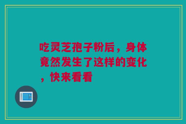 吃灵芝孢子粉后，身体竟然发生了这样的变化，快来看看