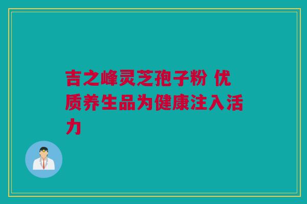 吉之峰灵芝孢子粉 优质养生品为健康注入活力