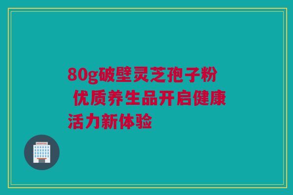 80g破壁灵芝孢子粉 优质养生品开启健康活力新体验