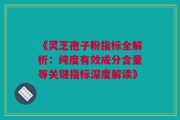 《灵芝孢子粉指标全解析：纯度有效成分含量等关键指标深度解读》