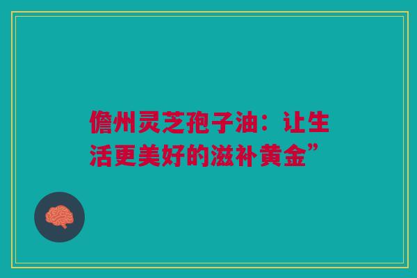 儋州灵芝孢子油：让生活更美好的滋补黄金”
