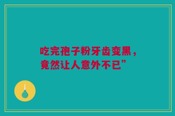 吃完孢子粉牙齿变黑，竟然让人意外不已”