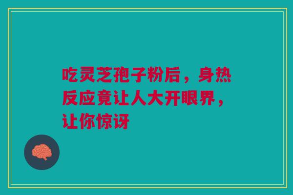 吃灵芝孢子粉后，身热反应竟让人大开眼界，让你惊讶