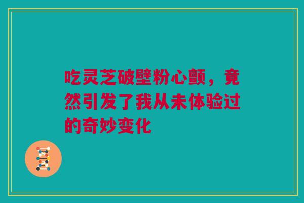 吃灵芝破壁粉心颤，竟然引发了我从未体验过的奇妙变化