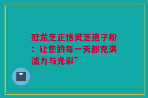 冠龙芝正信灵芝孢子粉：让您的每一天都充满活力与光彩”