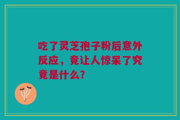 吃了灵芝孢子粉后意外反应，竟让人惊呆了究竟是什么？